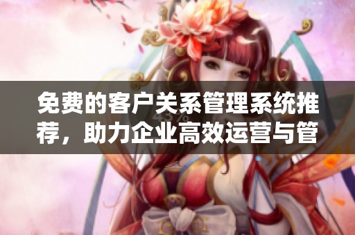 免费的客户关系管理系统推荐，助力企业高效运营与管理