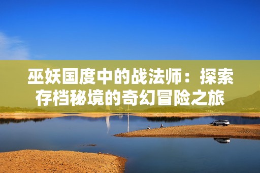 巫妖国度中的战法师：探索存档秘境的奇幻冒险之旅