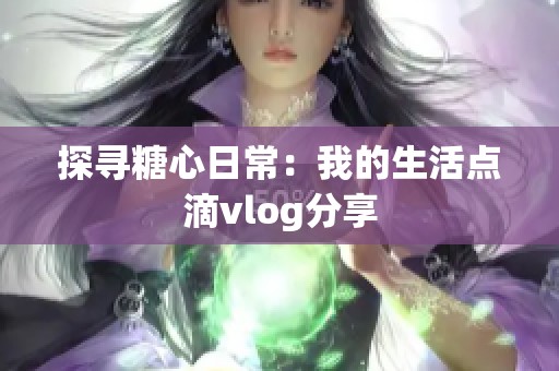 探寻糖心日常：我的生活点滴vlog分享