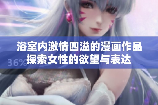 浴室内激情四溢的漫画作品探索女性的欲望与表达