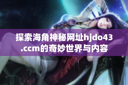 探索海角神秘网址hjdo43.ccm的奇妙世界与内容
