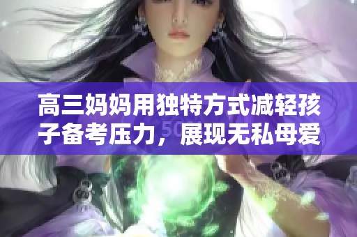 高三妈妈用独特方式减轻孩子备考压力，展现无私母爱