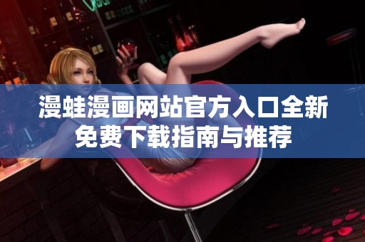 漫蛙漫画网站官方入口全新免费下载指南与推荐