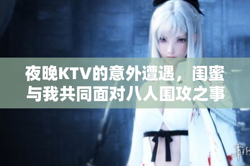 夜晚KTV的意外遭遇，闺蜜与我共同面对八人围攻之事