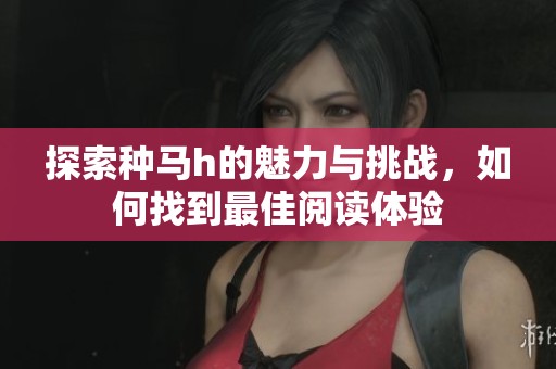 探索种马h的魅力与挑战，如何找到最佳阅读体验