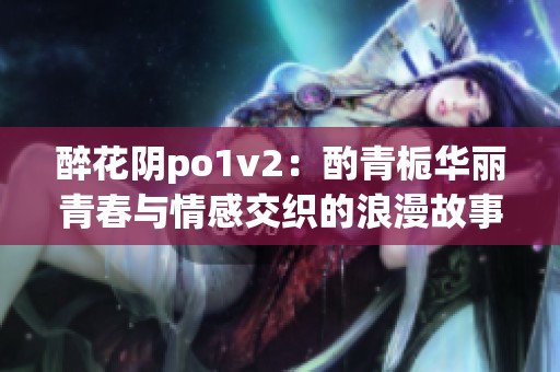 醉花阴po1v2：酌青栀华丽青春与情感交织的浪漫故事