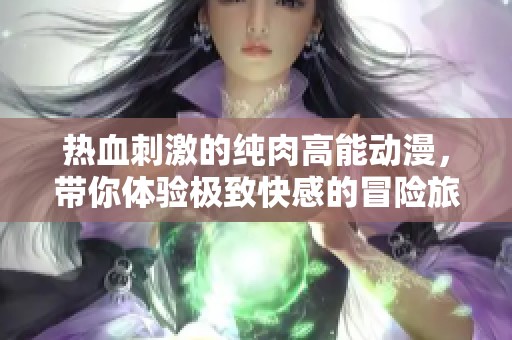 热血刺激的纯肉高能动漫，带你体验极致快感的冒险旅程