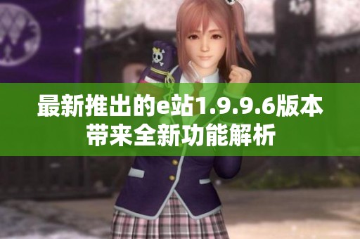 最新推出的e站1.9.9.6版本带来全新功能解析