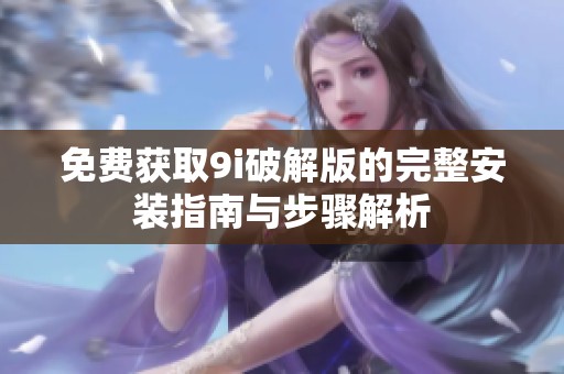 免费获取9i破解版的完整安装指南与步骤解析