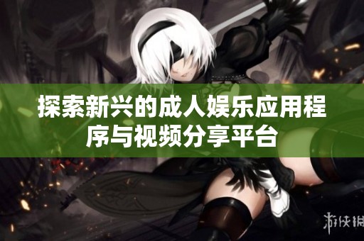 探索新兴的成人娱乐应用程序与视频分享平台