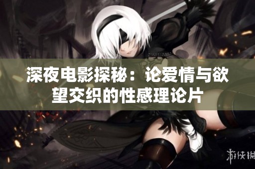 深夜电影探秘：论爱情与欲望交织的性感理论片