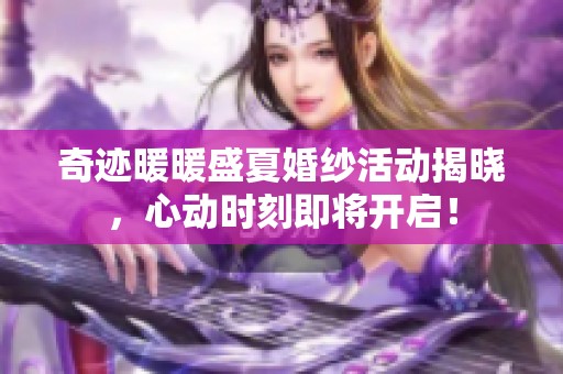 奇迹暖暖盛夏婚纱活动揭晓，心动时刻即将开启！