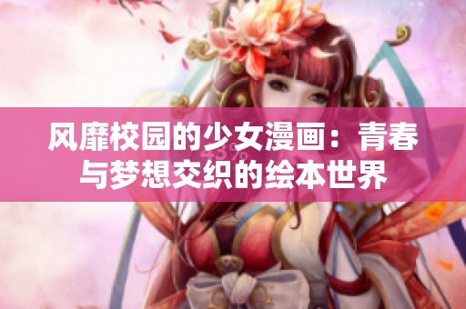 风靡校园的少女漫画：青春与梦想交织的绘本世界