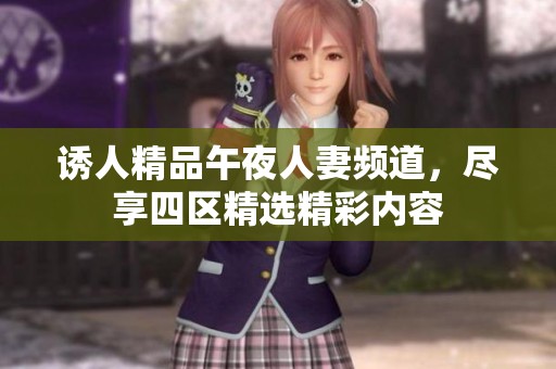 诱人精品午夜人妻频道，尽享四区精选精彩内容