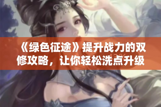 《绿色征途》提升战力的双修攻略，让你轻松洗点升级
