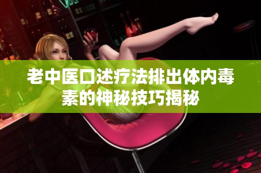 老中医口述疗法排出体内毒素的神秘技巧揭秘