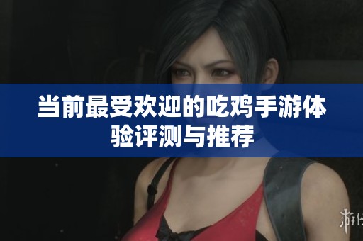 当前最受欢迎的吃鸡手游体验评测与推荐