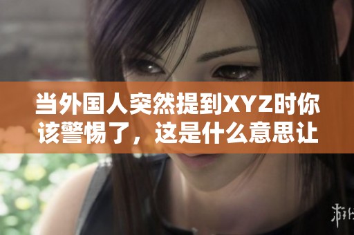 当外国人突然提到XYZ时你该警惕了，这是什么意思让人尴尬