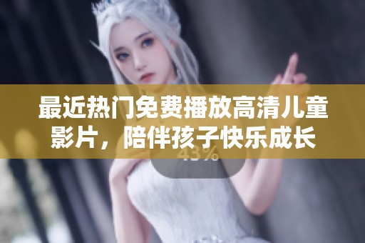 最近热门免费播放高清儿童影片，陪伴孩子快乐成长