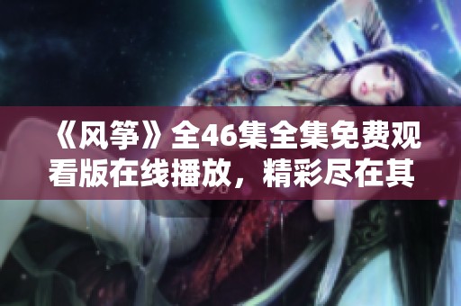 《风筝》全46集全集免费观看版在线播放，精彩尽在其中