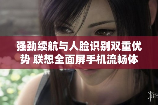强劲续航与人脸识别双重优势 联想全面屏手机流畅体验媲美iOS系统