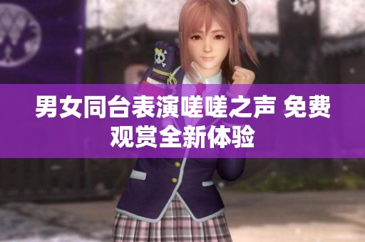 男女同台表演嗟嗟之声 免费观赏全新体验