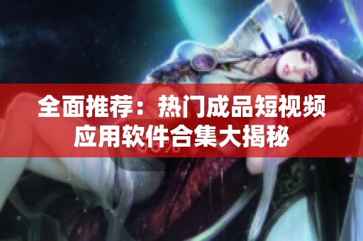 全面推荐：热门成品短视频应用软件合集大揭秘