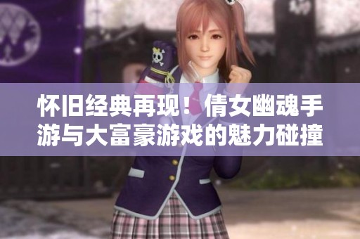 怀旧经典再现！倩女幽魂手游与大富豪游戏的魅力碰撞