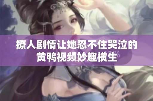 撩人剧情让她忍不住哭泣的黄鸭视频妙趣横生