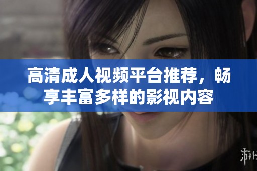 高清成人视频平台推荐，畅享丰富多样的影视内容