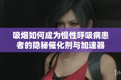 吸烟如何成为慢性呼吸病患者的隐秘催化剂与加速器