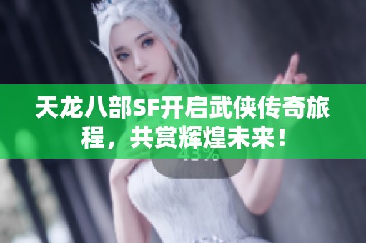 天龙八部SF开启武侠传奇旅程，共赏辉煌未来！