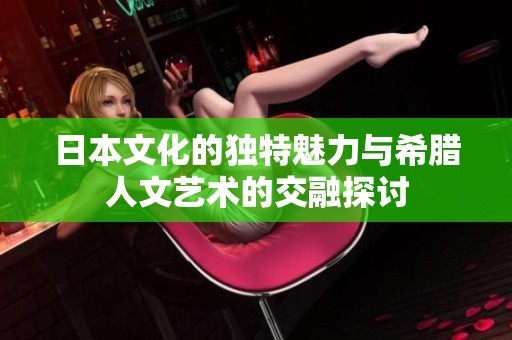日本文化的独特魅力与希腊人文艺术的交融探讨
