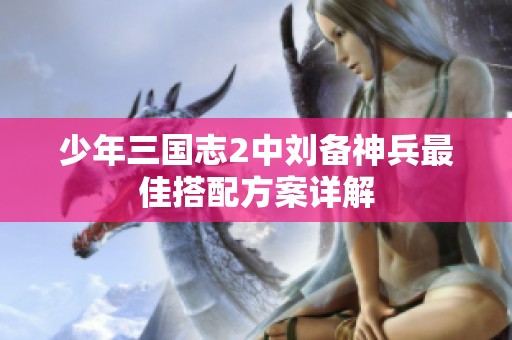 少年三国志2中刘备神兵最佳搭配方案详解