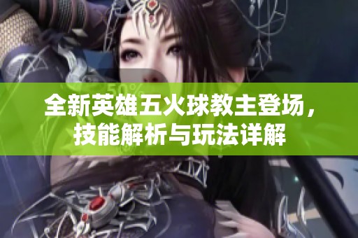 全新英雄五火球教主登场，技能解析与玩法详解