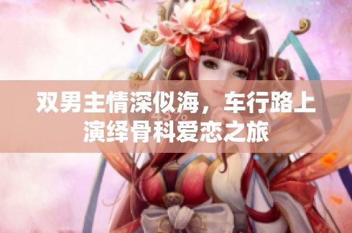 双男主情深似海，车行路上演绎骨科爱恋之旅