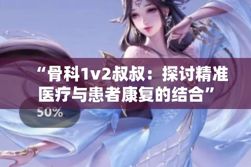 “骨科1v2叔叔：探讨精准医疗与患者康复的结合”