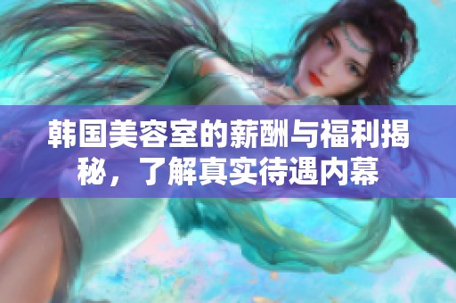 韩国美容室的薪酬与福利揭秘，了解真实待遇内幕