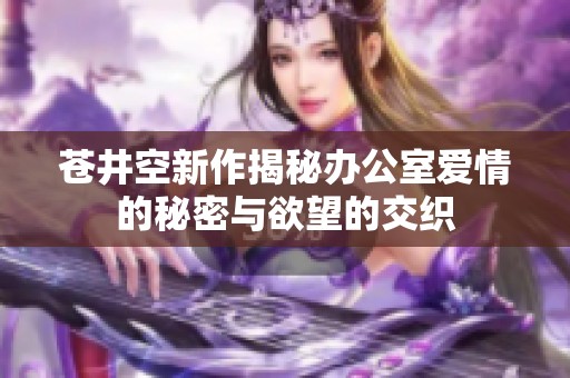 苍井空新作揭秘办公室爱情的秘密与欲望的交织
