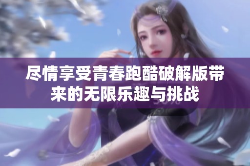 尽情享受青春跑酷破解版带来的无限乐趣与挑战