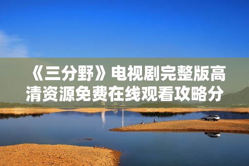 《三分野》电视剧完整版高清资源免费在线观看攻略分享