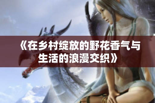 《在乡村绽放的野花香气与生活的浪漫交织》