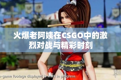 火爆老阿姨在CSGO中的激烈对战与精彩时刻