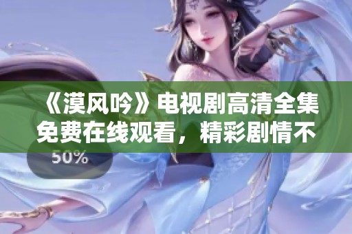 《漠风吟》电视剧高清全集免费在线观看，精彩剧情不容错过