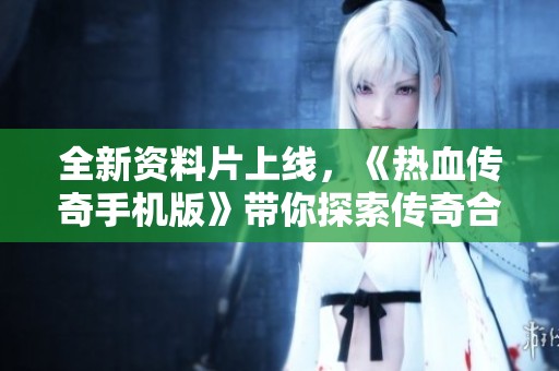 全新资料片上线，《热血传奇手机版》带你探索传奇合击手游的魅力