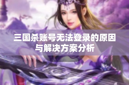 三国杀账号无法登录的原因与解决方案分析
