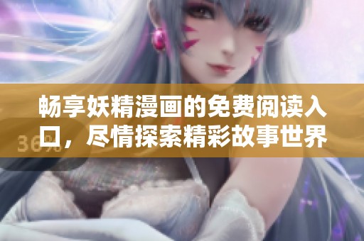 畅享妖精漫画的免费阅读入口，尽情探索精彩故事世界