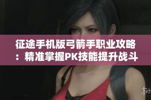 征途手机版弓箭手职业攻略：精准掌握PK技能提升战斗实力
