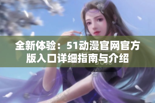 全新体验：51动漫官网官方版入口详细指南与介绍