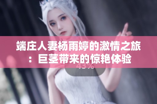 端庄人妻杨雨婷的激情之旅：巨茎带来的惊艳体验